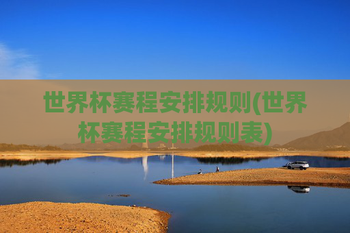 世界杯赛程安排规则(世界杯赛程安排规则表)