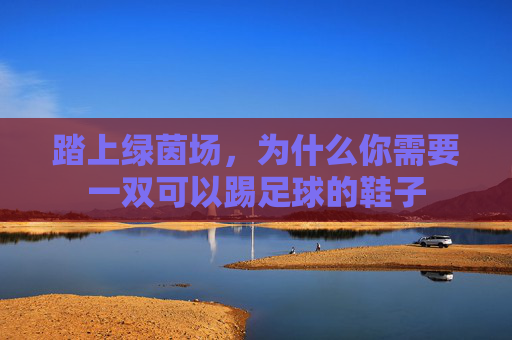 踏上绿茵场,为什么你需要一双可以踢足球的鞋子