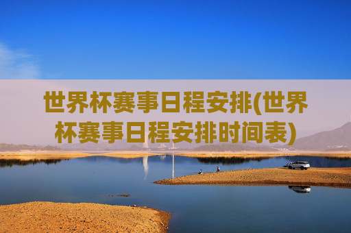 世界杯赛事日程安排(世界杯赛事日程安排时间表)