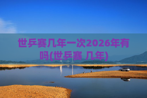 世乒赛几年一次2026年有吗(世乒赛 几年)