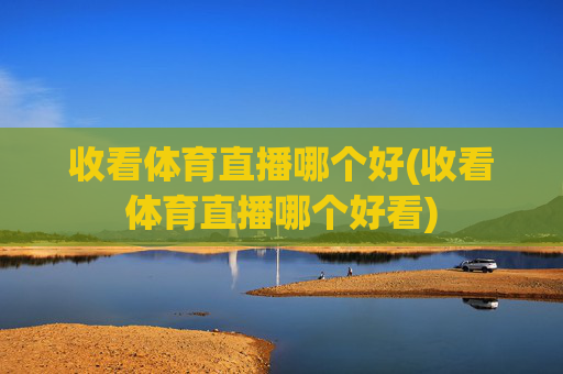 收看体育直播哪个好(收看体育直播哪个好看)