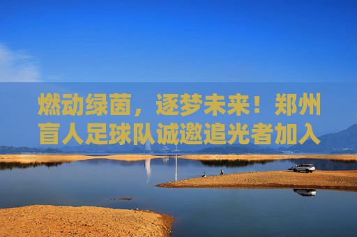 燃动绿茵,逐梦未来!郑州盲人足球队诚邀追光者加入
