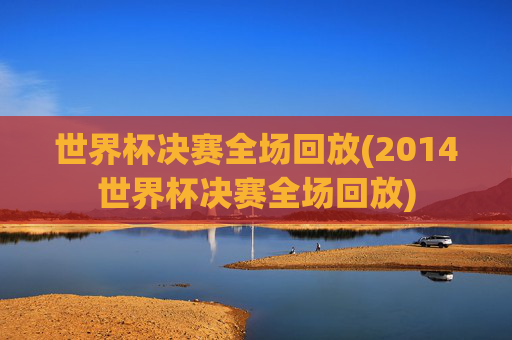 世界杯决赛全场回放(2014世界杯决赛全场回放)