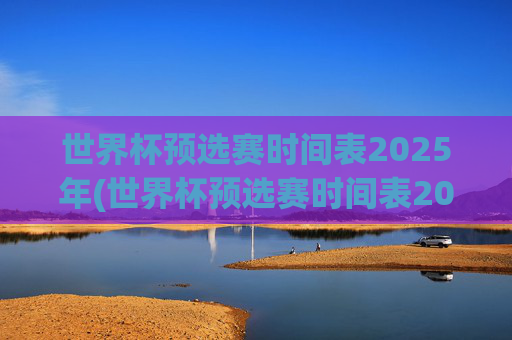 世界杯预选赛时间表2025年(世界杯预选赛时间表2025年8月)