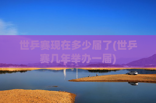 世乒赛现在多少届了(世乒赛几年举办一届)