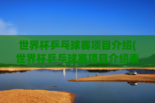 世界杯乒乓球赛项目介绍(世界杯乒乓球赛项目介绍表)