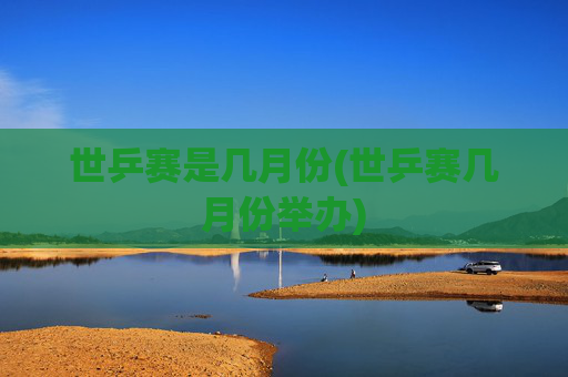 世乒赛是几月份(世乒赛几月份举办)