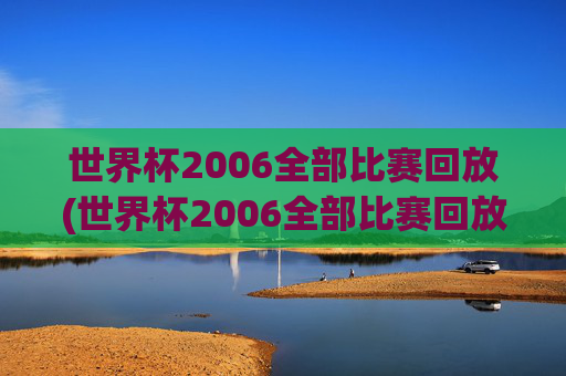 世界杯2006全部比赛回放(世界杯2006全部比赛回放视频)
