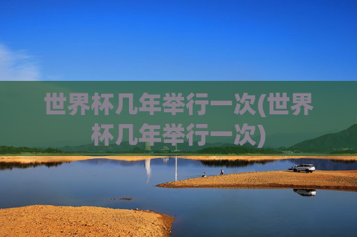 世界杯几年举行一次(世界杯几年举行一次)