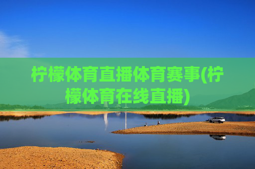 柠檬体育直播体育赛事(柠檬体育在线直播)