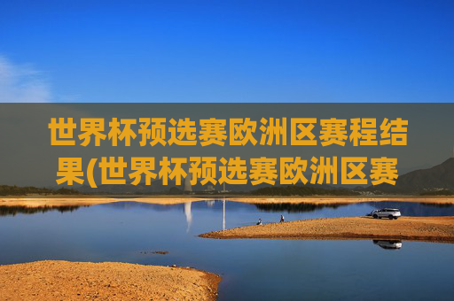 世界杯预选赛欧洲区赛程结果(世界杯预选赛欧洲区赛程结果查询)