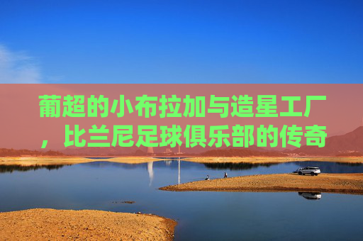 葡超的小布拉加与造星工厂,比兰尼足球俱乐部的传奇之路