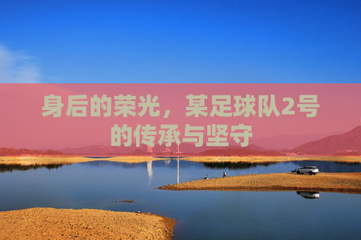 身后的荣光,某足球队2号的传承与坚守