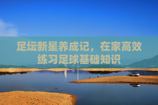 足坛新星养成记,在家高效练习足球基础知识