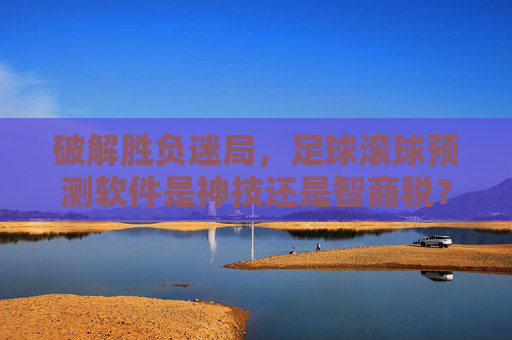 破解胜负迷局，足球滚球预测软件是神技还是智商税？
