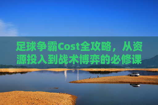 足球争霸Cost全攻略，从资源投入到战术博弈的必修课