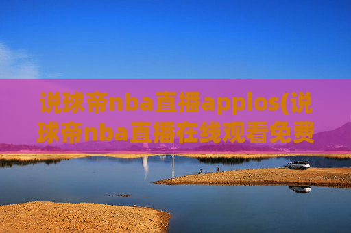 说球帝nba直播appios(说球帝nba直播在线观看免费说球帝)