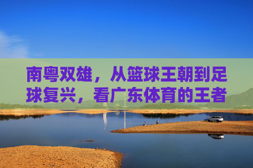 南粤双雄，从篮球王朝到足球复兴，看广东体育的王者之路