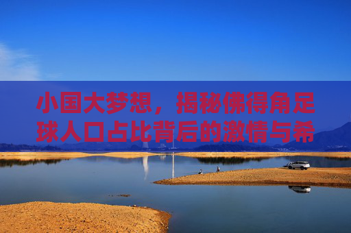 小国大梦想,揭秘佛得角足球人口占比背后的激情与希望