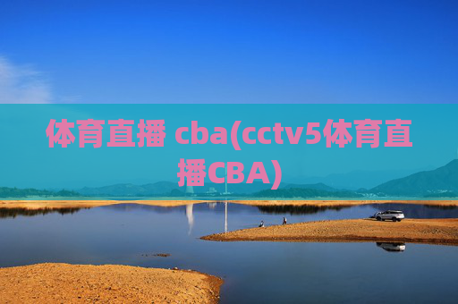 体育直播 cba(cctv5体育直播CBA)