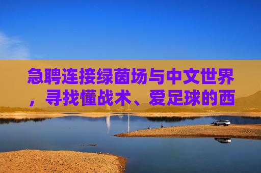 急聘连接绿茵场与中文世界,寻找懂战术、爱足球的西班牙语翻译