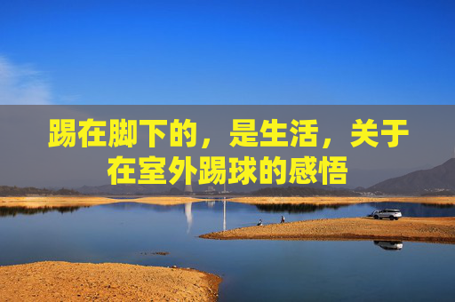 踢在脚下的,是生活,关于在室外踢球的感悟