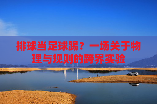 排球当足球踢？一场关于物理与规则的跨界实验