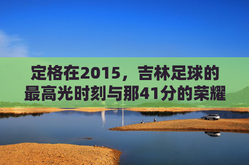 定格在2015，吉林足球的最高光时刻与那41分的荣耀