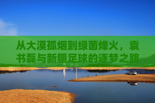 从大漠孤烟到绿茵烽火，袁书磊与新疆足球的逐梦之路