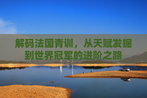 解码法国青训，从天赋发掘到世界冠军的进阶之路