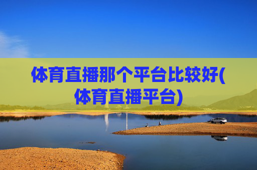 体育直播那个平台比较好(体育直播平台)