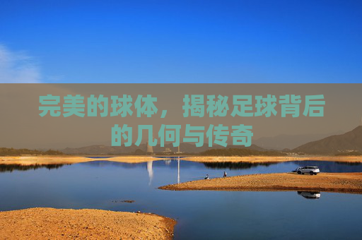 完美的球体,揭秘足球背后的几何与传奇