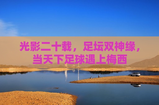 光影二十载,足坛双神缘,当天下足球遇上梅西