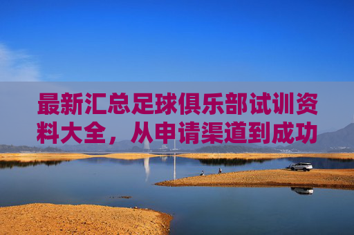 最新汇总足球俱乐部试训资料大全,从申请渠道到成功秘籍