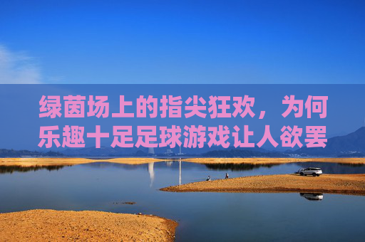 绿茵场上的指尖狂欢,为何乐趣十足足球游戏让人欲罢不能