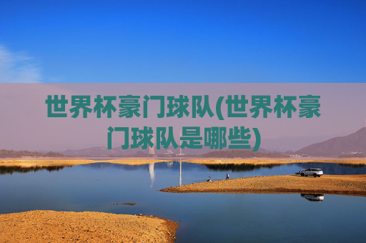世界杯豪门球队(世界杯豪门球队是哪些)