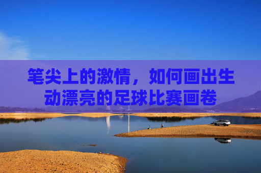 笔尖上的激情,如何画出生动漂亮的足球比赛画卷