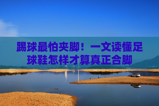 踢球最怕夹脚!一文读懂足球鞋怎样才算真正合脚