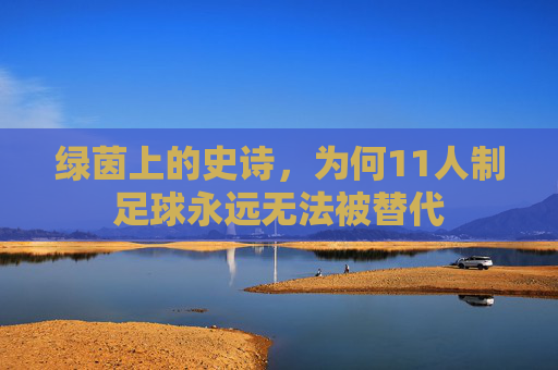 绿茵上的史诗，为何11人制足球永远无法被替代