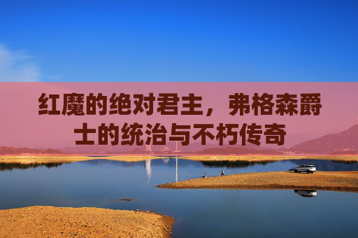 红魔的绝对君主，弗格森爵士的统治与不朽传奇