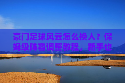 豪门足球风云怎么换人?保姆级阵容调整教程,新手也能秒上手