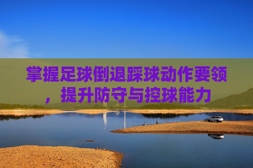 掌握足球倒退踩球动作要领,提升防守与控球能力