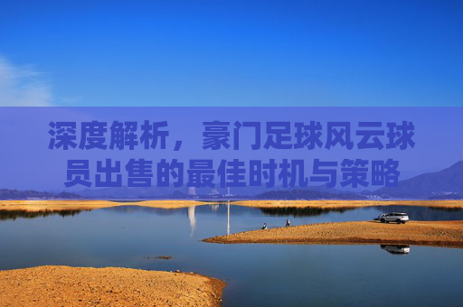 深度解析,豪门足球风云球员出售的最佳时机与策略