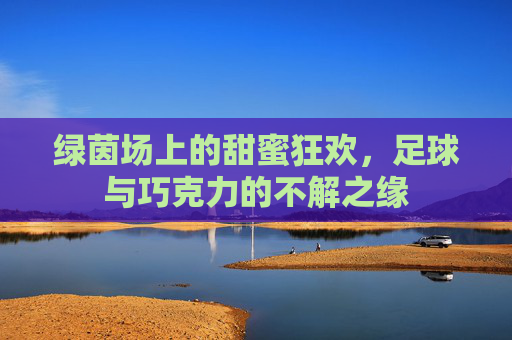 绿茵场上的甜蜜狂欢，足球与巧克力的不解之缘