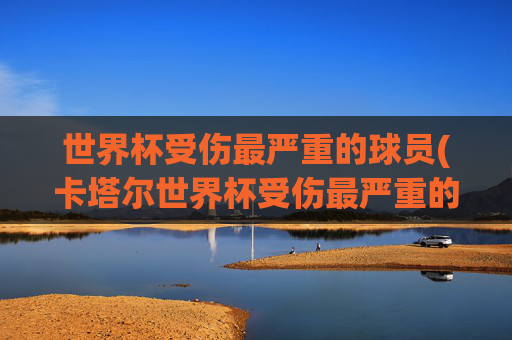 世界杯受伤最严重的球员(卡塔尔世界杯受伤最严重的球员)