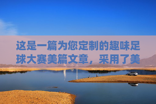 这是一篇为您定制的趣味足球大赛美篇文章,采用了美篇常用的排版风格,图文并茂(含图片占位符)、情绪饱满、分段清晰,并融入了emoji表情符号