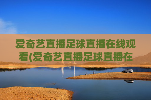 爱奇艺直播足球直播在线观看(爱奇艺直播足球直播在线观看免费)