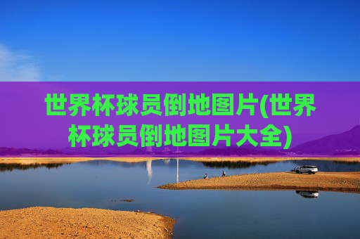 世界杯球员倒地图片(世界杯球员倒地图片大全)