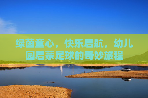 绿茵童心,快乐启航,幼儿园启蒙足球的奇妙旅程