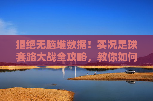 拒绝无脑堆数据!实况足球套路大战全攻略,教你如何破解对手阵型与跑位